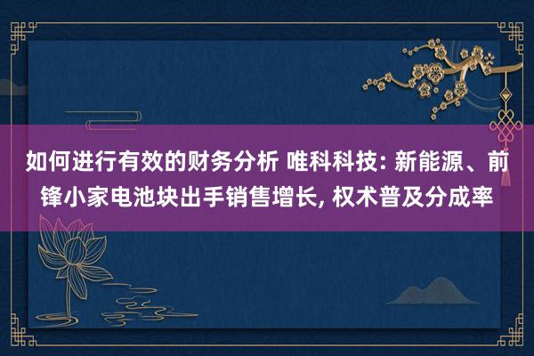 如何进行有效的财务分析 唯科科技: 新能源、前锋小家电池块出手销售增长, 权术普及分成率