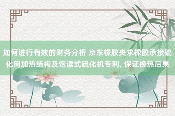 如何进行有效的财务分析 京东橡胶央求橡胶承接硫化用加热结构及饱读式硫化机专利, 保证换热后果