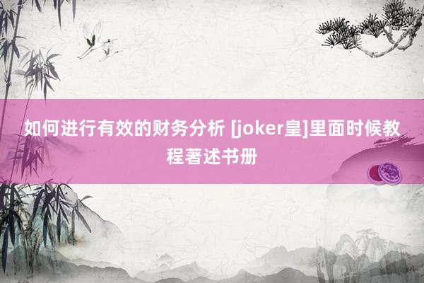 如何进行有效的财务分析 [joker皇]里面时候教程著述书册