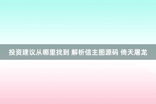 投资建议从哪里找到 解析信主图源码 倚天屠龙