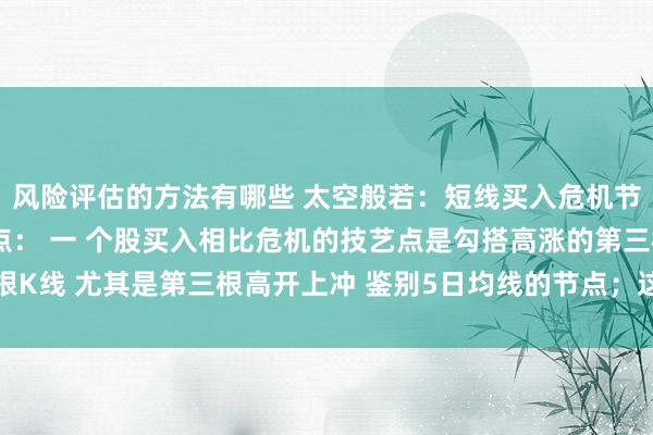 风险评估的方法有哪些 太空般若：短线买入危机节点和安全节点 危机节点： 一 个股买入相比危机的技艺点是勾搭高涨的第三根K线 尤其是第三根高开上冲 鉴别5日均线的节点；这个节点是短线赢利盘砸盘...