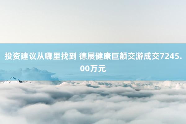 投资建议从哪里找到 德展健康巨额交游成交7245.00万元