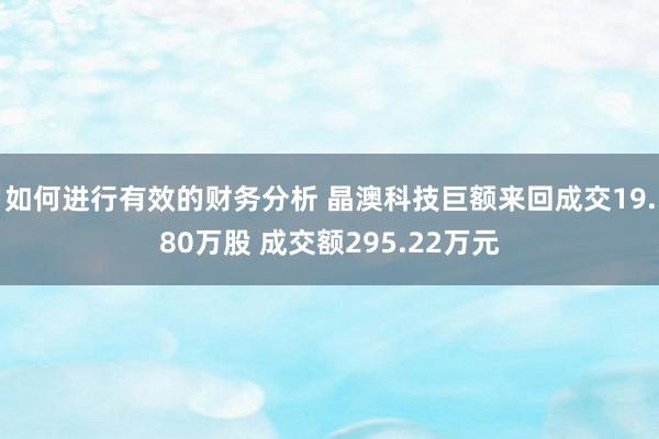 如何进行有效的财务分析 晶澳科技巨额来回成交19.80万股 成交额295.22万元