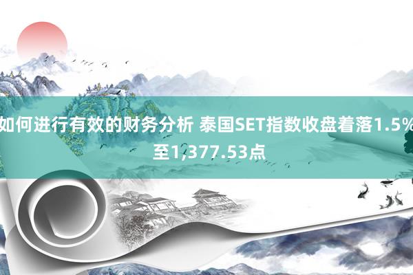 如何进行有效的财务分析 泰国SET指数收盘着落1.5% 至1,377.53点