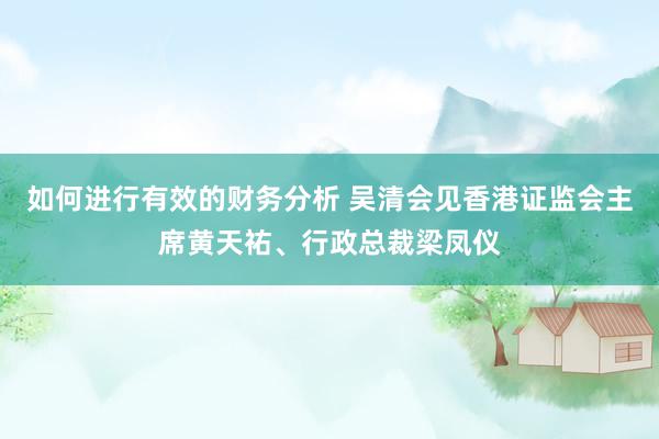 如何进行有效的财务分析 吴清会见香港证监会主席黄天祐、行政总裁梁凤仪