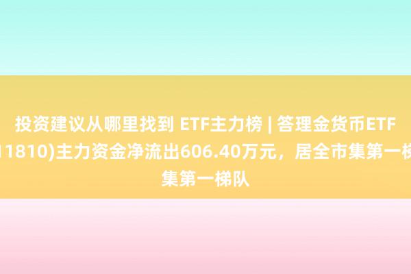 投资建议从哪里找到 ETF主力榜 | 答理金货币ETF(511810)主力资金净流出606.40万元，居全市集第一梯队