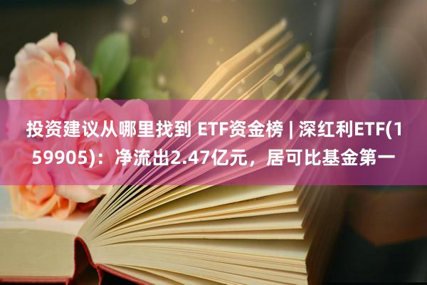 投资建议从哪里找到 ETF资金榜 | 深红利ETF(159905)：净流出2.47亿元，居可比基金第一