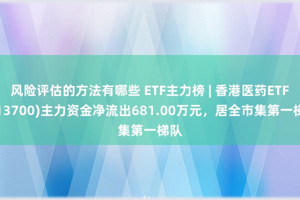 风险评估的方法有哪些 ETF主力榜 | 香港医药ETF(513700)主力资金净流出681.00万元，居全市集第一梯队