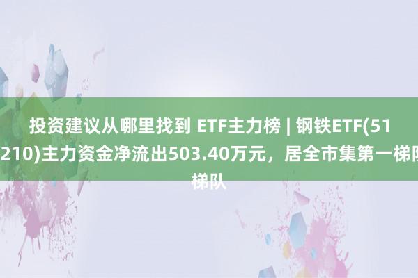 投资建议从哪里找到 ETF主力榜 | 钢铁ETF(515210)主力资金净流出503.40万元，居全市集第一梯队