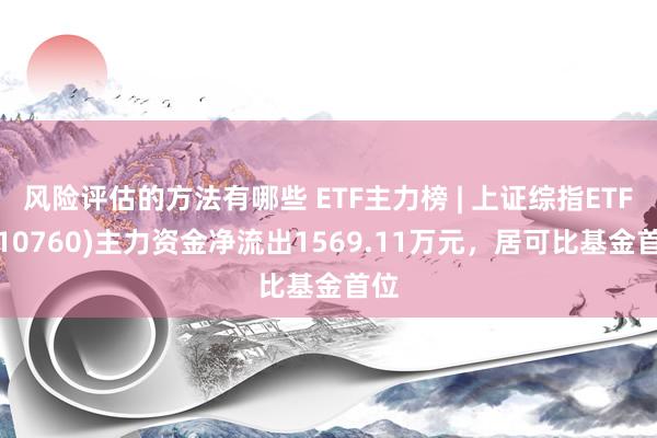 风险评估的方法有哪些 ETF主力榜 | 上证综指ETF(510760)主力资金净流出1569.11万元，居可比基金首位