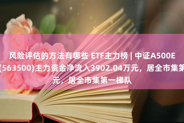 风险评估的方法有哪些 ETF主力榜 | 中证A500ETF华宝(563500)主力资金净流入3902.04万元，居全市集第一梯队