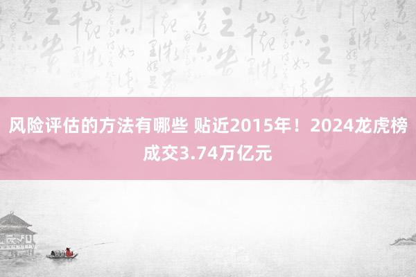 风险评估的方法有哪些 贴近2015年！2024龙虎榜成交3.74万亿元