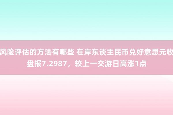 风险评估的方法有哪些 在岸东谈主民币兑好意思元收盘报7.2987，较上一交游日高涨1点