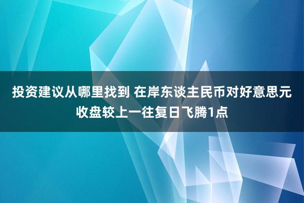 投资建议从哪里找到 在岸东谈主民币对好意思元收盘较上一往复日飞腾1点