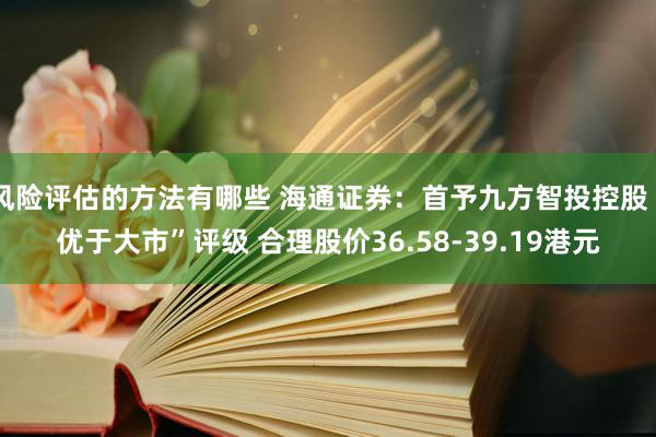 风险评估的方法有哪些 海通证券：首予九方智投控股“优于大市”评级 合理股价36.58-39.19港元