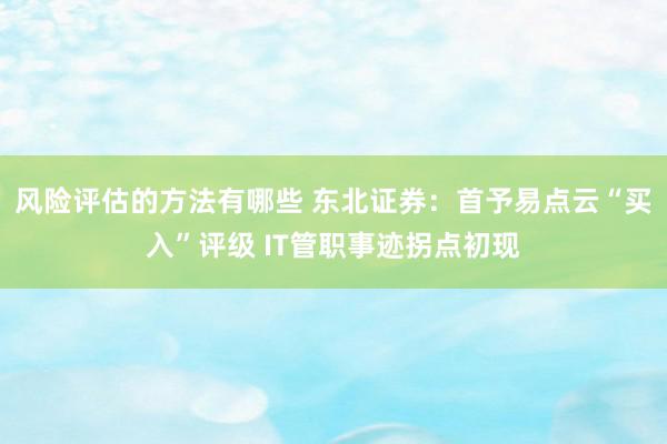 风险评估的方法有哪些 东北证券：首予易点云“买入”评级 IT管职事迹拐点初现