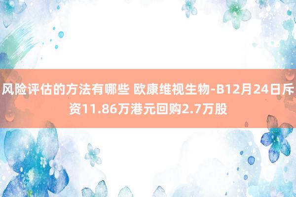 风险评估的方法有哪些 欧康维视生物-B12月24日斥资11.86万港元回购2.7万股