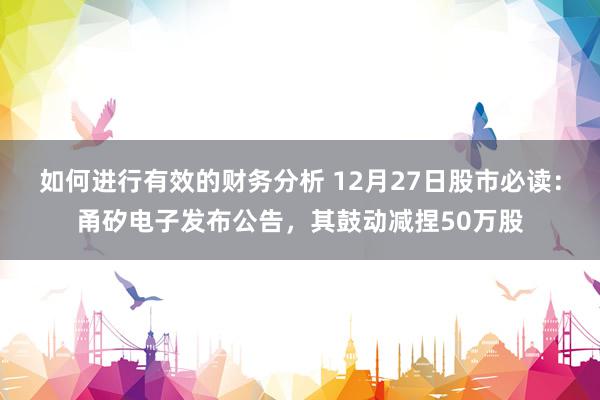 如何进行有效的财务分析 12月27日股市必读：甬矽电子发布公告，其鼓动减捏50万股