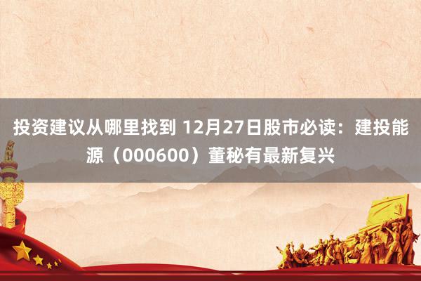 投资建议从哪里找到 12月27日股市必读：建投能源（000600）董秘有最新复兴