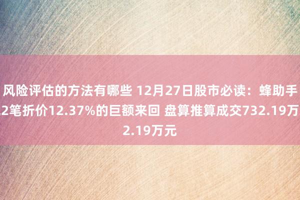 风险评估的方法有哪些 12月27日股市必读：蜂助手现2笔折价12.37%的巨额来回 盘算推算成交732.19万元