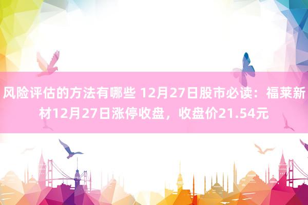 风险评估的方法有哪些 12月27日股市必读：福莱新材12月27日涨停收盘，收盘价21.54元