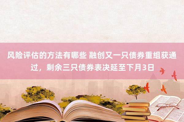 风险评估的方法有哪些 融创又一只债券重组获通过，剩余三只债券表决延至下月3日