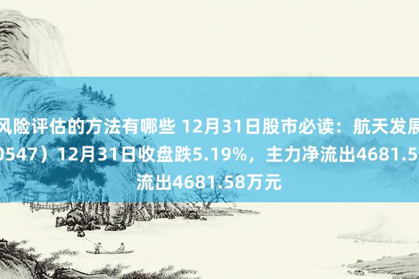 风险评估的方法有哪些 12月31日股市必读：航天发展（000547）12月31日收盘跌5.19%，主力净流出4681.58万元