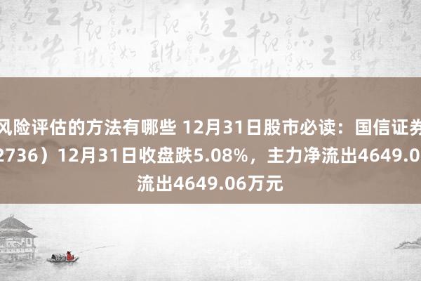 风险评估的方法有哪些 12月31日股市必读：国信证券（002736）12月31日收盘跌5.08%，主力净流出4649.06万元