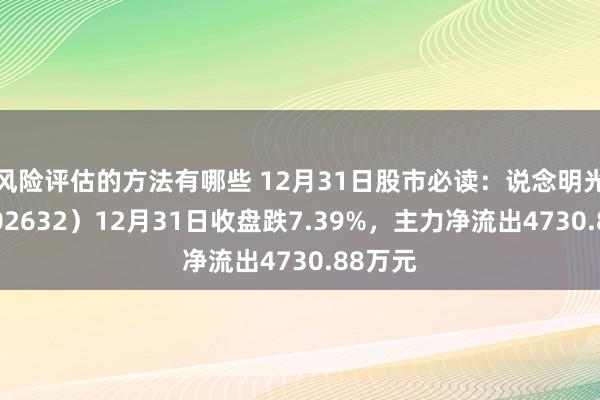 风险评估的方法有哪些 12月31日股市必读：说念明光学（002632）12月31日收盘跌7.39%，主力净流出4730.88万元