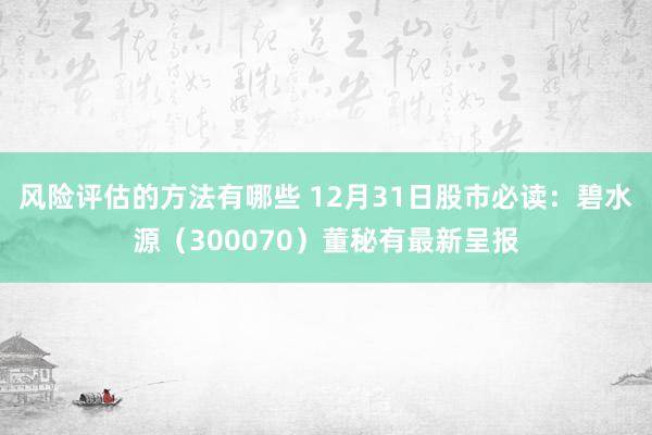 风险评估的方法有哪些 12月31日股市必读：碧水源（300070）董秘有最新呈报