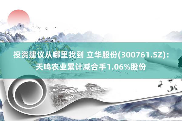 投资建议从哪里找到 立华股份(300761.SZ)：天鸣农业累计减合手1.06%股份