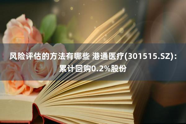 风险评估的方法有哪些 港通医疗(301515.SZ)：累计回购0.2%股份