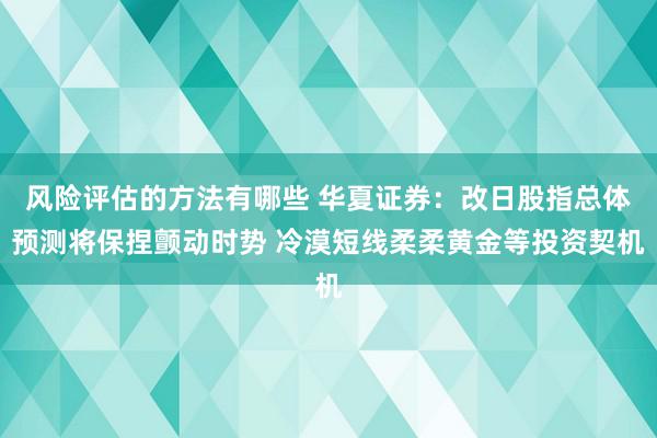 风险评估的方法有哪些 华夏证券：改日股指总体预测将保捏颤动时势 冷漠短线柔柔黄金等投资契机