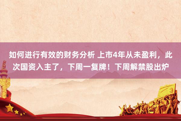 如何进行有效的财务分析 上市4年从未盈利，此次国资入主了，下周一复牌！下周解禁股出炉