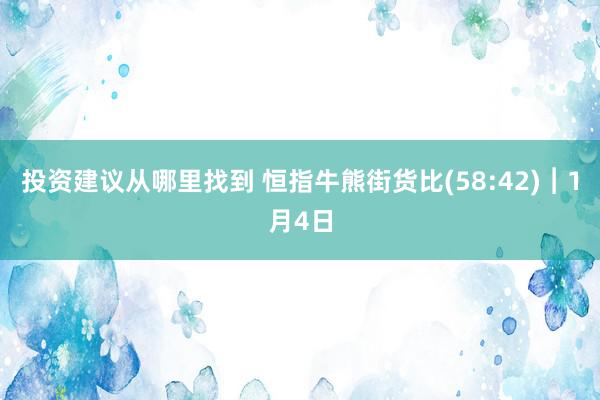 投资建议从哪里找到 恒指牛熊街货比(58:42)︱1月4日