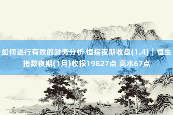 如何进行有效的财务分析 恒指夜期收盘(1.4)︱恒生指数夜期(1月)收报19827点 高水67点