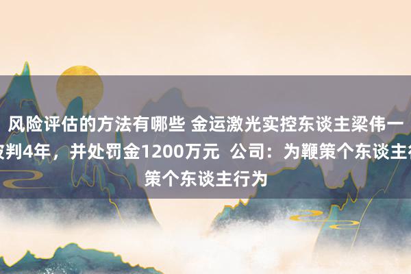 风险评估的方法有哪些 金运激光实控东谈主梁伟一审被判4年，并处罚金1200万元  公司：为鞭策个东谈主行为