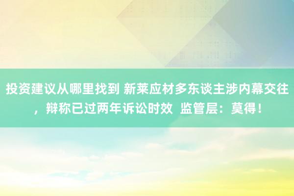 投资建议从哪里找到 新莱应材多东谈主涉内幕交往，辩称已过两年诉讼时效  监管层：莫得！