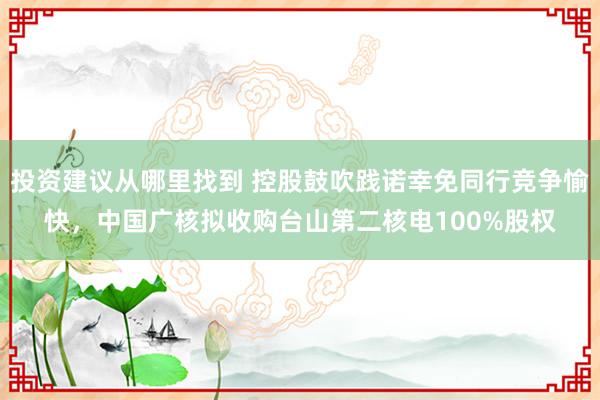 投资建议从哪里找到 控股鼓吹践诺幸免同行竞争愉快，中国广核拟收购台山第二核电100%股权