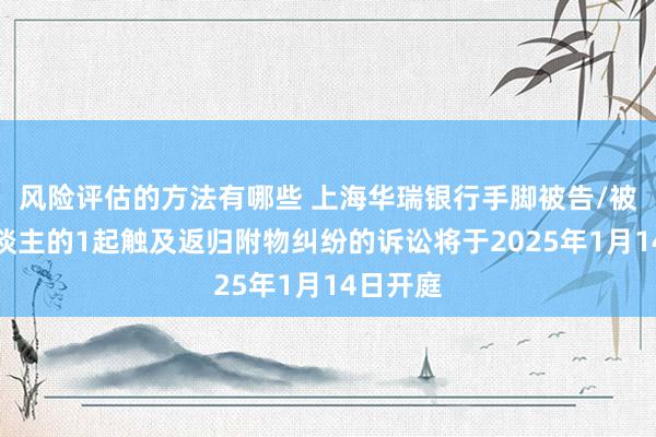 风险评估的方法有哪些 上海华瑞银行手脚被告/被上诉东谈主的1起触及返归附物纠纷的诉讼将于2025年1月14日开庭