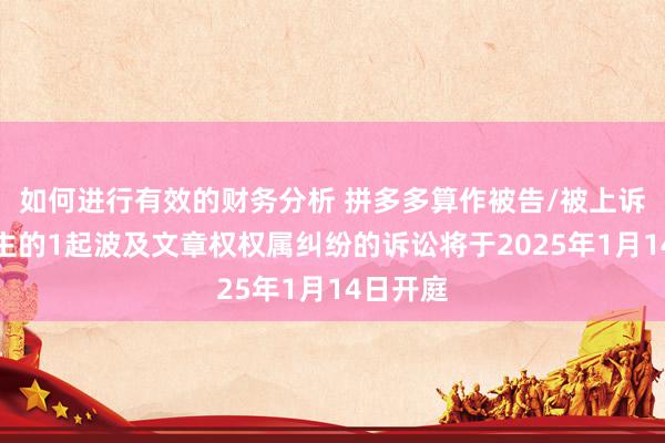 如何进行有效的财务分析 拼多多算作被告/被上诉东说念主的1起波及文章权权属纠纷的诉讼将于2025年1月14日开庭