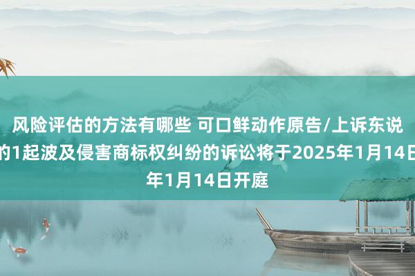 风险评估的方法有哪些 可口鲜动作原告/上诉东说念主的1起波及侵害商标权纠纷的诉讼将于2025年1月14日开庭