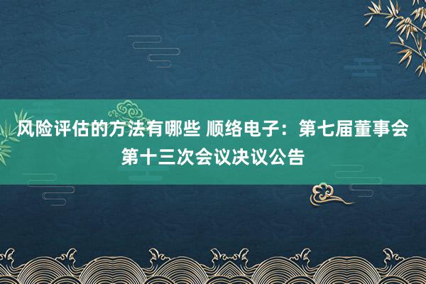 风险评估的方法有哪些 顺络电子：第七届董事会第十三次会议决议公告