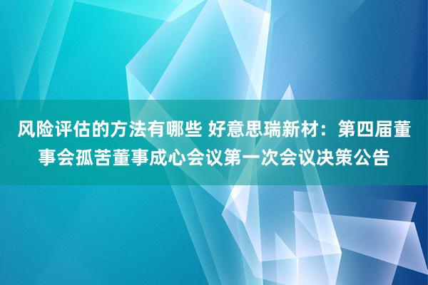 风险评估的方法有哪些 好意思瑞新材：第四届董事会孤苦董事成心会议第一次会议决策公告