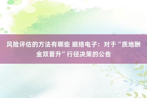 风险评估的方法有哪些 顺络电子：对于“质地酬金双晋升”行径决策的公告