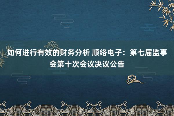 如何进行有效的财务分析 顺络电子：第七届监事会第十次会议决议公告