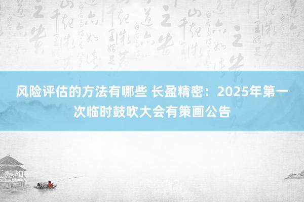 风险评估的方法有哪些 长盈精密：2025年第一次临时鼓吹大会有策画公告