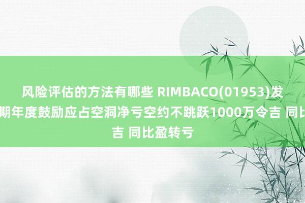 风险评估的方法有哪些 RIMBACO(01953)发盈警 预期年度鼓励应占空洞净亏空约不跳跃1000万令吉 同比盈转亏