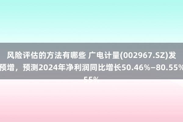 风险评估的方法有哪些 广电计量(002967.SZ)发预增，预测2024年净利润同比增长50.46%—80.55%