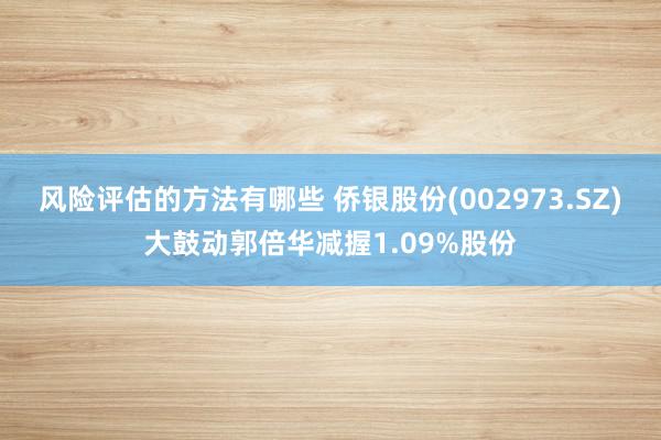 风险评估的方法有哪些 侨银股份(002973.SZ)大鼓动郭倍华减握1.09%股份